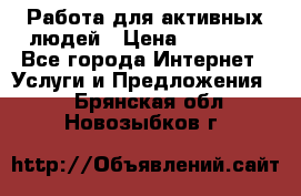 Работа для активных людей › Цена ­ 40 000 - Все города Интернет » Услуги и Предложения   . Брянская обл.,Новозыбков г.